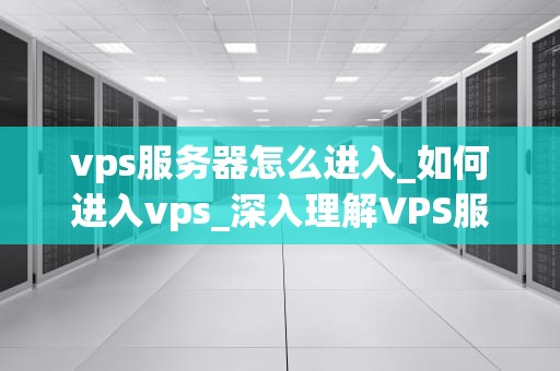 vps服务器怎么进入_如何进入vps_深入理解VPS服务器的进入和使用