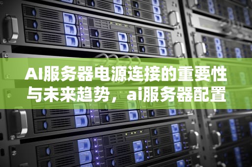 AI服务器电源连接的重要性与未来趋势，ai服务器配置