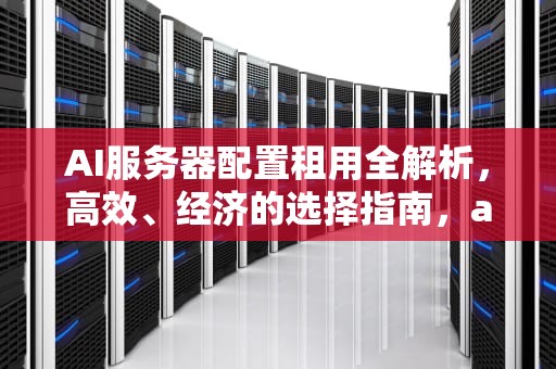 AI服务器配置租用全解析，高效、经济的选择指南，ai服务器价格