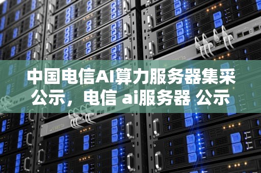 中国电信AI算力服务器集采公示，电信 ai服务器 公示模板