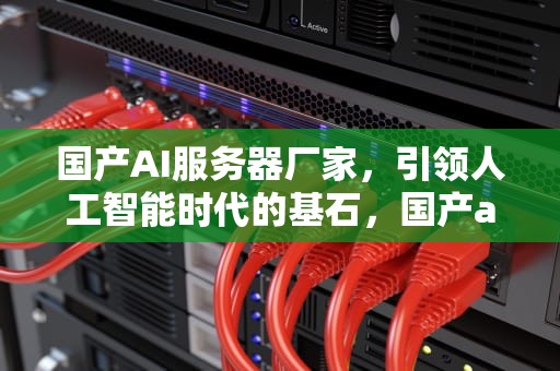国产AI服务器厂家，引领人工智能时代的基石，国产ai服务器厂家有哪些