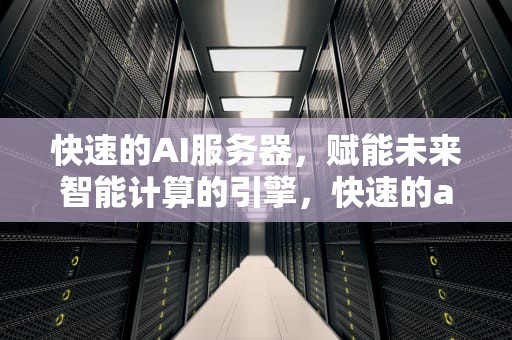 快速的AI服务器，赋能未来智能计算的引擎，快速的ai服务器有哪些