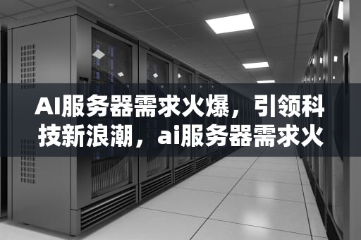 AI服务器需求火爆，引领科技新浪潮，ai服务器需求火爆怎么解决