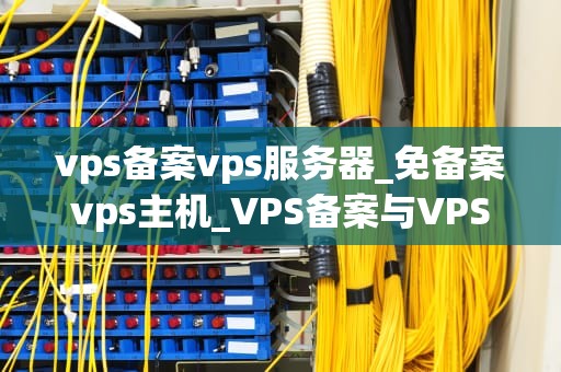 vps备案vps服务器_免备案vps主机_VPS备案与VPS服务器的深度解析