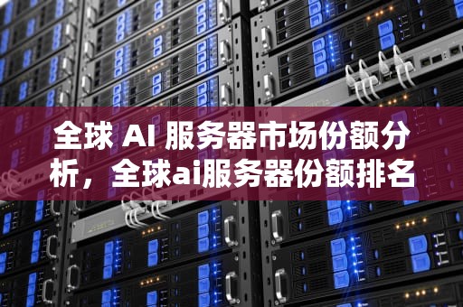 全球 AI 服务器市场份额分析，全球ai服务器份额排名