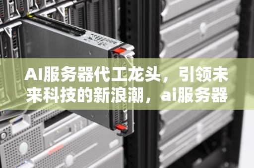 AI服务器代工龙头，引领未来科技的新浪潮，ai服务器代工龙头股票
