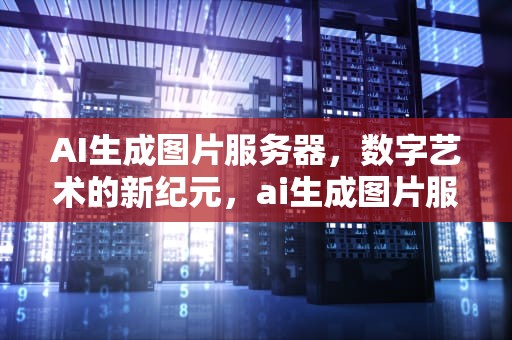 AI生成图片服务器，数字艺术的新纪元，ai生成图片服务器错误