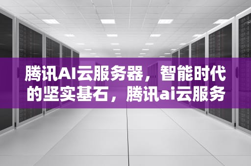 腾讯AI云服务器，智能时代的坚实基石，腾讯ai云服务器