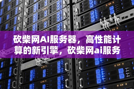 砍柴网AI服务器，高性能计算的新引擎，砍柴网ai服务器下载