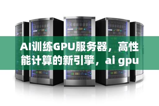 AI训练GPU服务器，高性能计算的新引擎，ai gpu