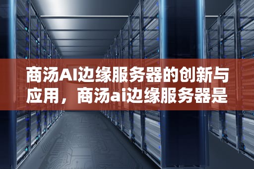 商汤AI边缘服务器的创新与应用，商汤ai边缘服务器是什么