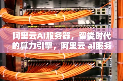 阿里云AI服务器，智能时代的算力引擎，阿里云 ai服务器