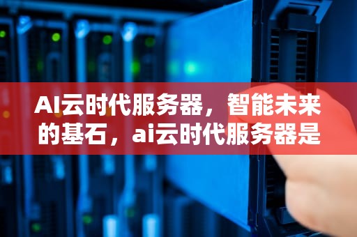 AI云时代服务器，智能未来的基石，ai云时代服务器是什么