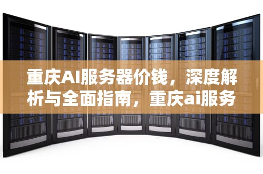 重庆AI服务器价钱，深度解析与全面指南，重庆ai服务器价钱多少
