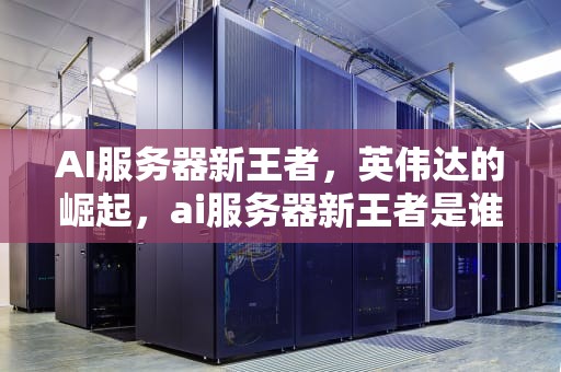 AI服务器新王者，英伟达的崛起，ai服务器新王者是谁
