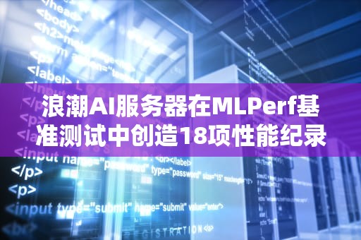 浪潮AI服务器在MLPerf基准测试中创造18项性能纪录，ai服务器测试记录怎么删除