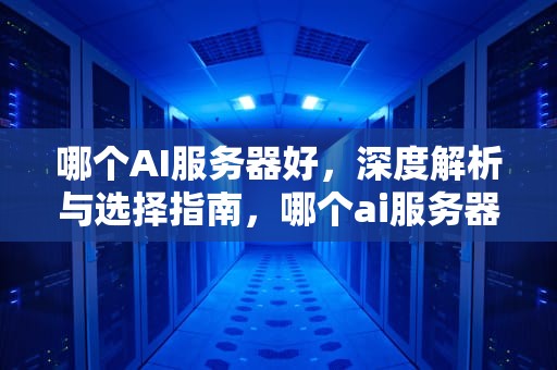 哪个AI服务器好，深度解析与选择指南，哪个ai服务器好用