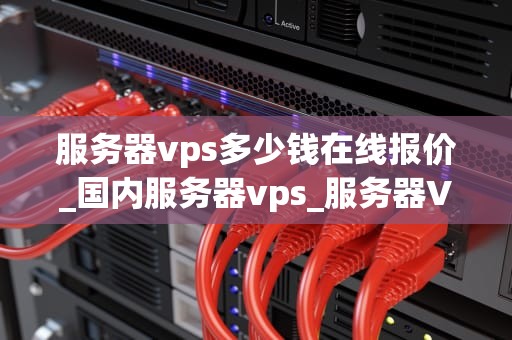 服务器vps多少钱在线报价_国内服务器vps_服务器VPS在线报价及选购指南