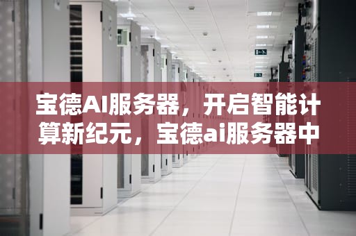 宝德AI服务器，开启智能计算新纪元，宝德ai服务器中标360