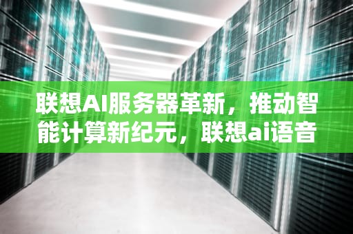联想AI服务器革新，推动智能计算新纪元，联想ai语音服务器怎么用