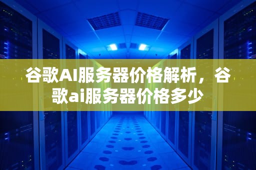 谷歌AI服务器价格解析，谷歌ai服务器价格多少