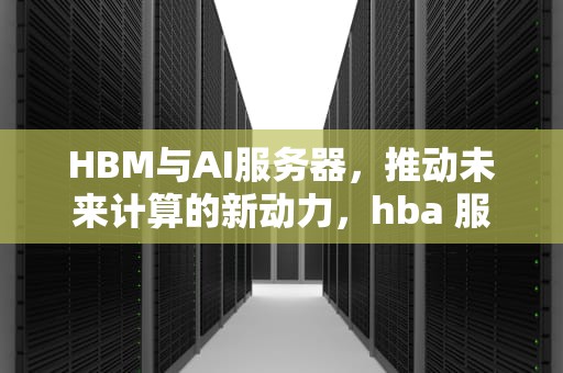 HBM与AI服务器，推动未来计算的新动力，hba 服务器