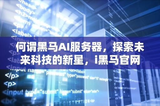 何谓黑马AI服务器，探索未来科技的新星，i黑马官网