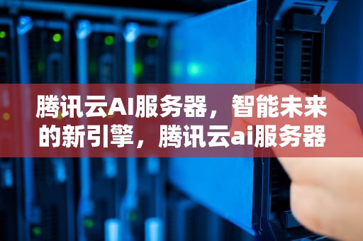 腾讯云AI服务器，智能未来的新引擎，腾讯云ai服务器怎么用