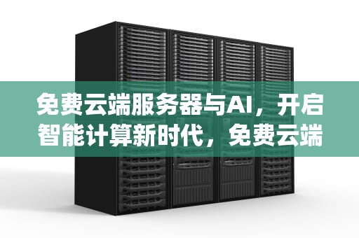 免费云端服务器与AI，开启智能计算新时代，免费云端服务器使用comfyUI