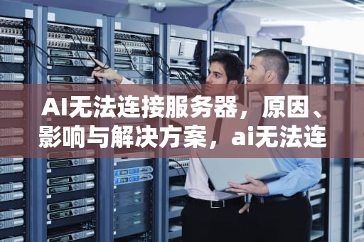 AI无法连接服务器，原因、影响与解决方案，ai无法连接服务器怎么办