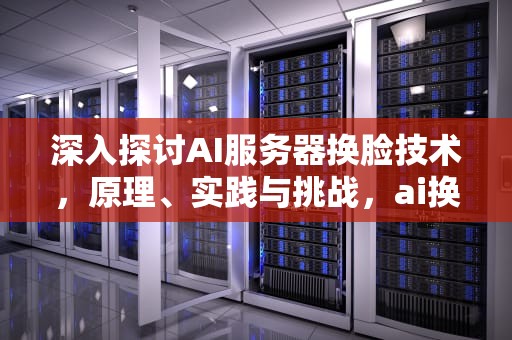 深入探讨AI服务器换脸技术，原理、实践与挑战，ai换脸服务器无响应