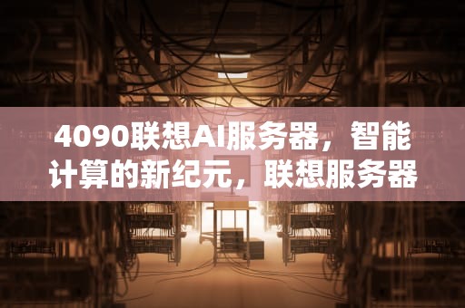4090联想AI服务器，智能计算的新纪元，联想服务器配置ilo