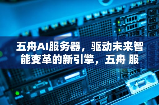 五舟AI服务器，驱动未来智能变革的新引擎，五舟 服务器