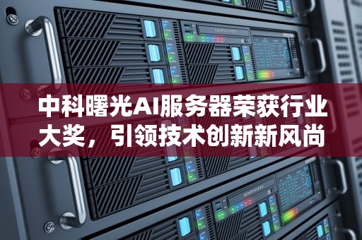 中科曙光AI服务器荣获行业大奖，引领技术创新新风尚，曙光ai服务器获奖了吗