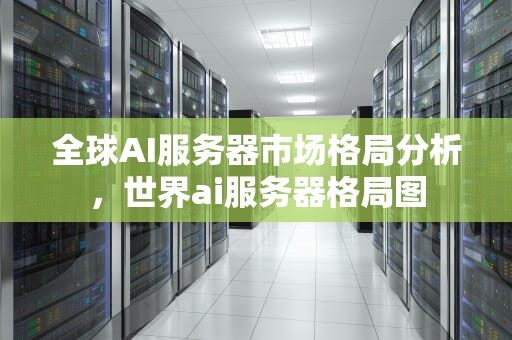 全球AI服务器市场格局分析，世界ai服务器格局图