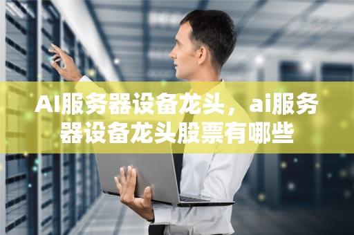 AI服务器设备龙头，ai服务器设备龙头股票有哪些