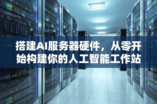 搭建AI服务器硬件，从零开始构建你的人工智能工作站，搭建ai服务器硬件要求