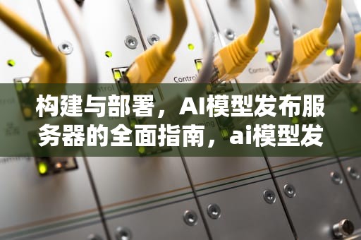 构建与部署，AI模型发布服务器的全面指南，ai模型发布服务器是什么