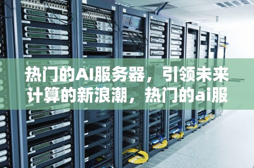 热门的AI服务器，引领未来计算的新浪潮，热门的ai服务器有哪些