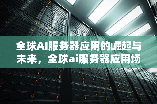 全球AI服务器应用的崛起与未来，全球ai服务器应用场景