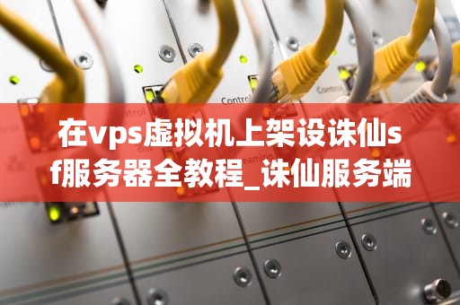 在vps虚拟机上架设诛仙sf服务器全教程_诛仙服务端文件解析_在VPS虚拟机上架设诛仙SF服务器全教程