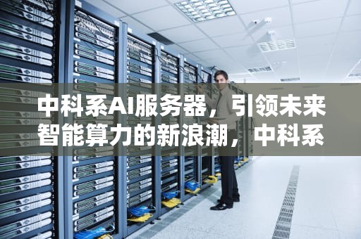 中科系AI服务器，引领未来智能算力的新浪潮，中科系ai服务器怎么样