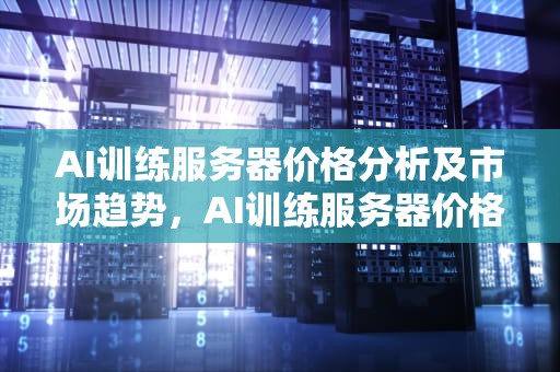 AI训练服务器价格分析及市场趋势，AI训练服务器价格