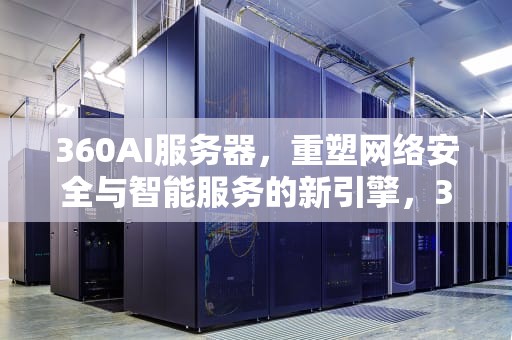 360AI服务器，重塑网络安全与智能服务的新引擎，360 服务器