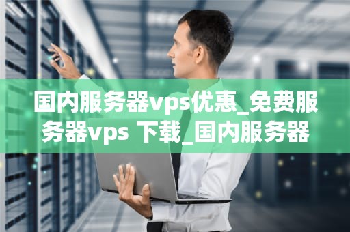 国内服务器vps优惠_免费服务器vps 下载_国内服务器VPS优惠大盘点