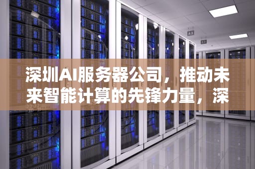 深圳AI服务器公司，推动未来智能计算的先锋力量，深圳ai服务器公司有哪些