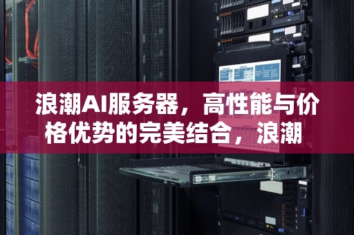 浪潮AI服务器，高性能与价格优势的完美结合，浪潮 ai服务器 价格表
