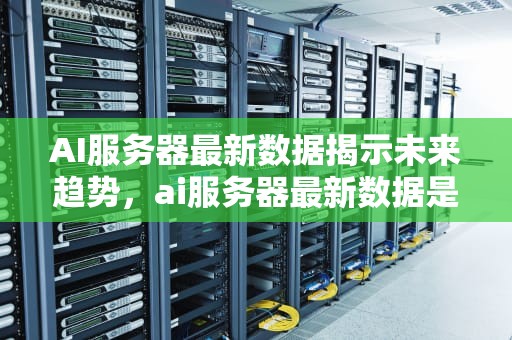 AI服务器最新数据揭示未来趋势，ai服务器最新数据是多少