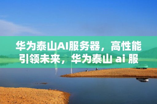 华为泰山AI服务器，高性能引领未来，华为泰山 ai 服务器怎么用