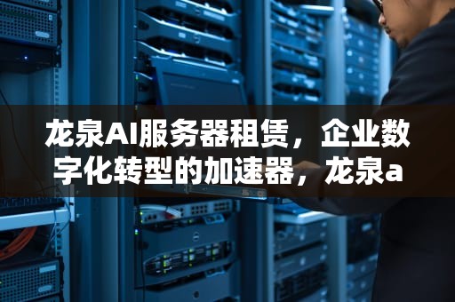 龙泉AI服务器租赁，企业数字化转型的加速器，龙泉ai服务器租赁公司